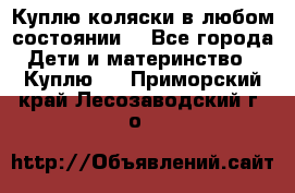 Куплю коляски,в любом состоянии. - Все города Дети и материнство » Куплю   . Приморский край,Лесозаводский г. о. 